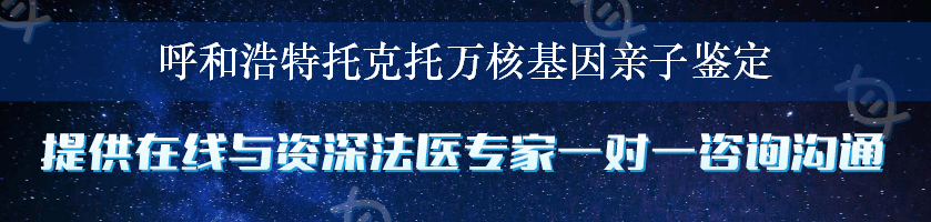 呼和浩特托克托万核基因亲子鉴定